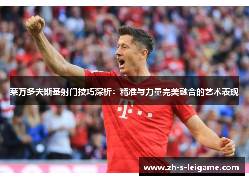 莱万多夫斯基射门技巧深析：精准与力量完美融合的艺术表现