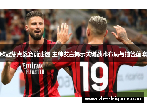 欧冠焦点战赛前速递 主帅发言揭示关键战术布局与抽签前瞻 欧冠焦点战赛前速递 主帅发言揭示关键战术布局与抽签前瞻