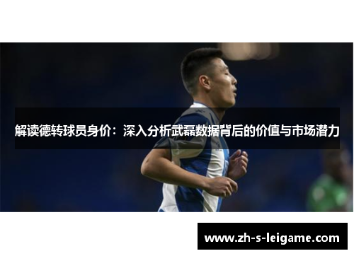 解读德转球员身价：深入分析武磊数据背后的价值与市场潜力