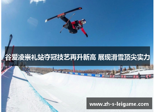 谷爱凌崇礼站夺冠技艺再升新高 展现滑雪顶尖实力 谷爱凌崇礼站夺冠技艺再升新高 展现滑雪顶尖实力