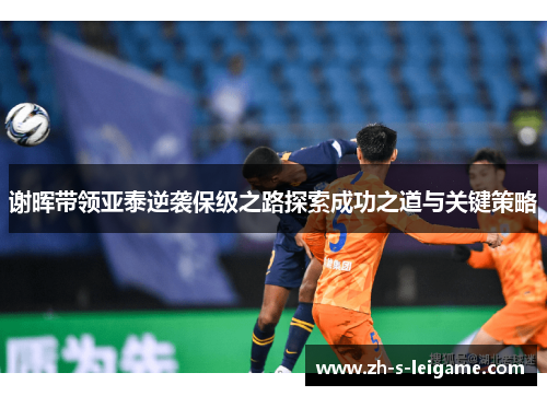 谢晖带领亚泰逆袭保级之路探索成功之道与关键策略