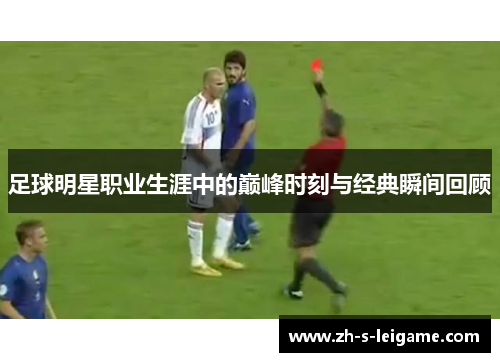 足球明星职业生涯中的巅峰时刻与经典瞬间回顾 足球明星职业生涯中的巅峰时刻与经典瞬间回顾