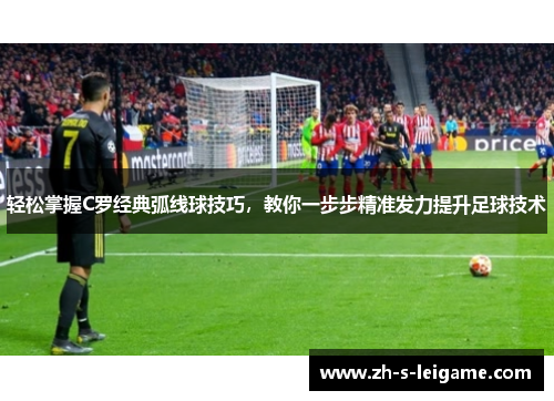 轻松掌握C罗经典弧线球技巧,教你一步步精准发力提升足球技术 轻松掌握C罗经典弧线球技巧,教你一步步精准发力提升足球技术