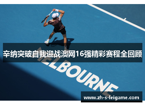 辛纳突破自我迎战澳网16强精彩赛程全回顾 辛纳突破自我迎战澳网16强精彩赛程全回顾