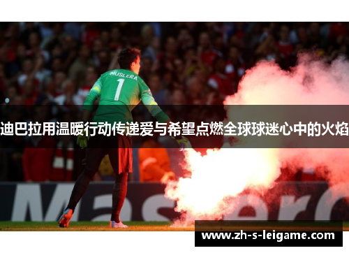 迪巴拉用温暖行动传递爱与希望点燃全球球迷心中的火焰