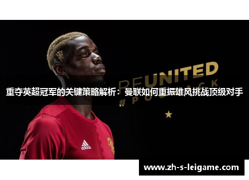 重夺英超冠军的关键策略解析：曼联如何重振雄风挑战顶级对手