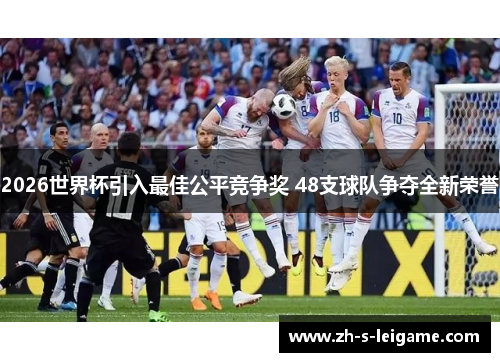 2026世界杯引入最佳公平竞争奖 48支球队争夺全新荣誉 2026世界杯引入最佳公平竞争奖 48支球队争夺全新荣誉
