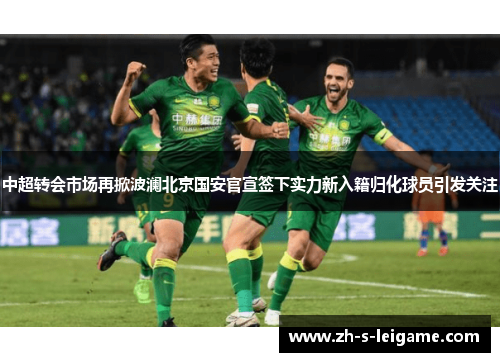 中超转会市场再掀波澜北京国安官宣签下实力新入籍归化球员引发关注
