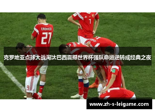 克罗地亚点球大战淘汰巴西震撼世界杯强队命运逆转成经典之夜