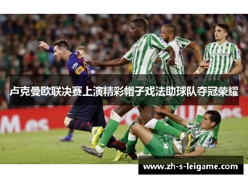 卢克曼欧联决赛上演精彩帽子戏法助球队夺冠荣耀 卢克曼欧联决赛上演精彩帽子戏法助球队夺冠荣耀