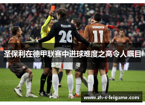 圣保利在德甲联赛中进球难度之高令人瞩目 圣保利在德甲联赛中进球难度之高令人瞩目