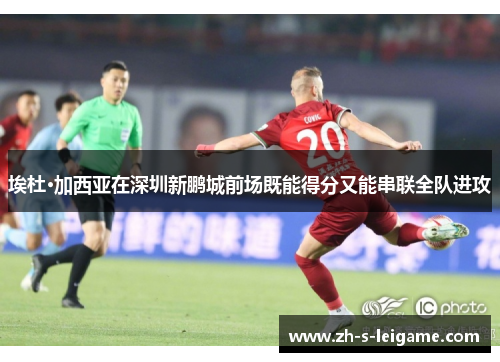 埃杜·加西亚在深圳新鹏城前场既能得分又能串联全队进攻