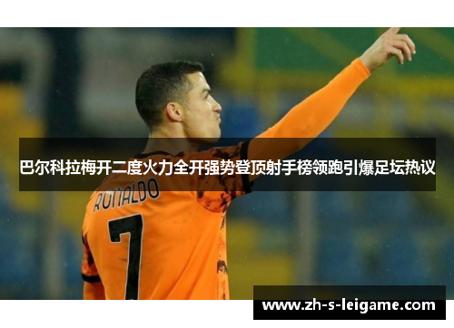 巴尔科拉梅开二度火力全开强势登顶射手榜领跑引爆足坛热议 巴尔科拉梅开二度火力全开强势登顶射手榜领跑引爆足坛热议