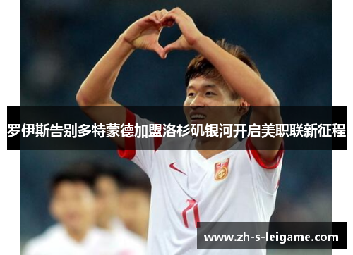 罗伊斯告别多特蒙德加盟洛杉矶银河开启美职联新征程