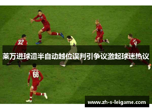 莱万进球遭半自动越位误判引争议激起球迷热议 莱万进球遭半自动越位误判引争议激起球迷热议