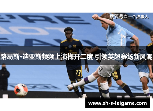 路易斯·迪亚斯频频上演梅开二度 引领英超赛场新风潮