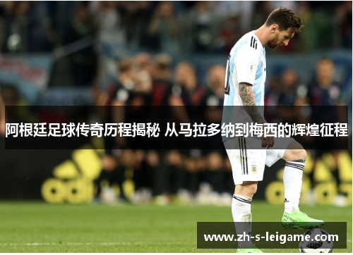 阿根廷足球传奇历程揭秘 从马拉多纳到梅西的辉煌征程