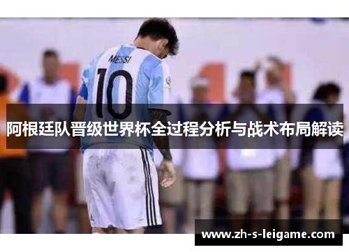 阿根廷队晋级世界杯全过程分析与战术布局解读