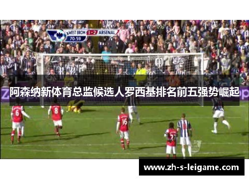 阿森纳新体育总监候选人罗西基排名前五强势崛起
