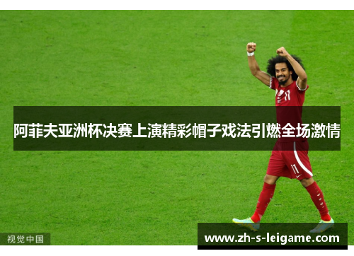 阿菲夫亚洲杯决赛上演精彩帽子戏法引燃全场激情