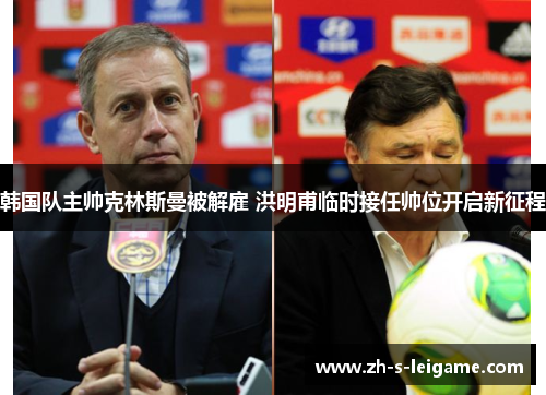 韩国队主帅克林斯曼被解雇 洪明甫临时接任帅位开启新征程