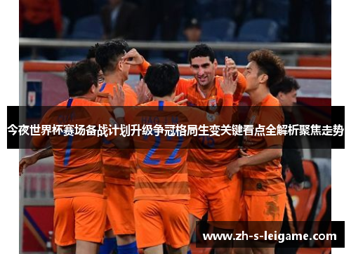 今夜世界杯赛场备战计划升级争冠格局生变关键看点全解析聚焦走势