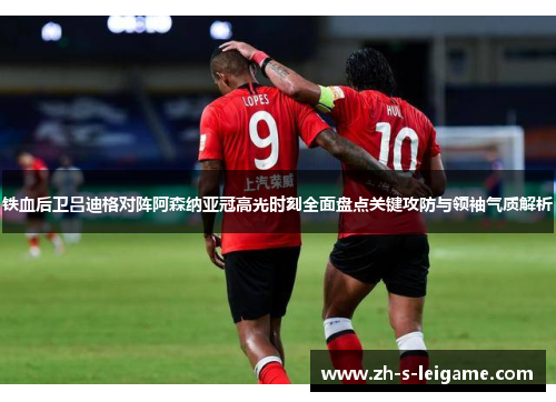 铁血后卫吕迪格对阵阿森纳亚冠高光时刻全面盘点关键攻防与领袖气质解析 铁血后卫吕迪格对阵阿森纳亚冠高光时刻全面盘点关键攻防与领袖气质解析