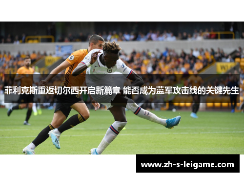 菲利克斯重返切尔西开启新篇章 能否成为蓝军攻击线的关键先生 菲利克斯重返切尔西开启新篇章 能否成为蓝军攻击线的关键先生
