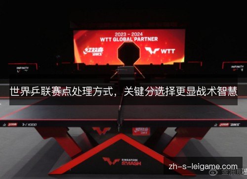 世界乒联赛点处理方式,关键分选择更显战术智慧 世界乒联赛点处理方式,关键分选择更显战术智慧