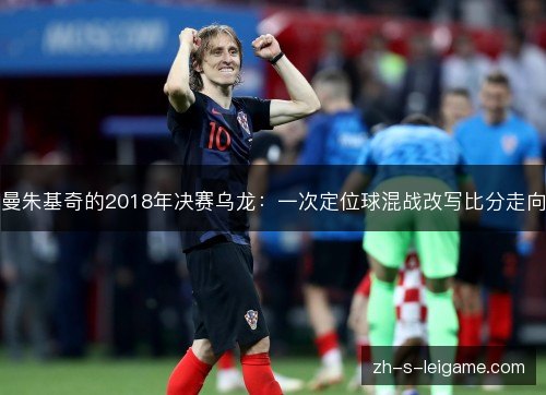 曼朱基奇的2018年决赛乌龙:一次定位球混战改写比分走向 曼朱基奇的2018年决赛乌龙:一次定位球混战改写比分走向