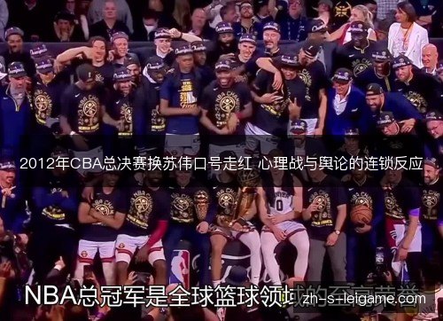 2012年CBA总决赛换苏伟口号走红 心理战与舆论的连锁反应 2012年CBA总决赛换苏伟口号走红 心理战与舆论的连锁反应